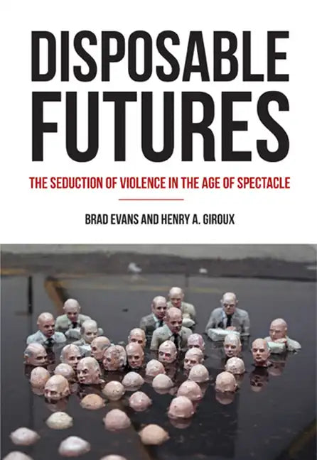 Disposable Futures: The Seduction of Violence in the Age of Spectacle - Paperback