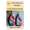 Polymer Clay Jewelry for Beginners: A Complete Guide - Paperback