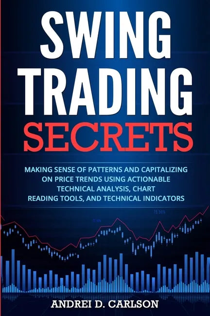 Swing Trading Secrets: Making Sense Of Patterns And Capitalizing On Price Trends Using Actionable Technical Analysis, Chart Reading Tools, And Technic - Paperback
