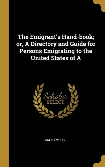 The Emigrant's Hand-book; or, A Directory and Guide for Persons Emigrating to the United States of A - Hardcover