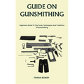Guide on Gunsmithing: Beginners Guide To The Tools, Techniques, And Traditions Of Gunsmithing - Paperback