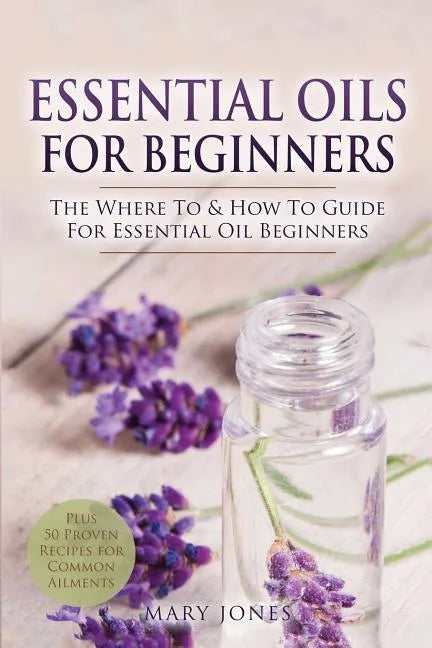 Essential Oils for Beginners: The Where To & How To Guide For Essential Oil Beginners - Paperback