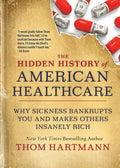 The Hidden History of American Healthcare: Why Sickness Bankrupts You and Makes Others Insanely Rich - Paperback