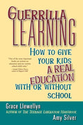 Guerrilla Learning: How to Give Your Kids a Real Education with or Without School - Paperback