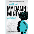 I Would, but My DAMN MIND Won't Let Me!: A Simple Guide to Help You Understand and Manage Your Complex Thoughts and Feelings - Hardcover