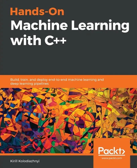 Hands-On Machine Learning with C++: Build, train, and deploy end-to-end machine learning and deep learning pipelines - Paperback
