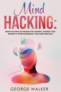 Mind Hacking: Brain Hacking Techniques For Growth, Change Your Mindset By Reprogramming Your Subconscious - Paperback