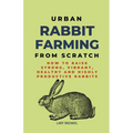 Urban Rabbit Farming From Scratch: How To Raise Strong, Vibrant, Healthy And Highly Productive Rabbits - Paperback