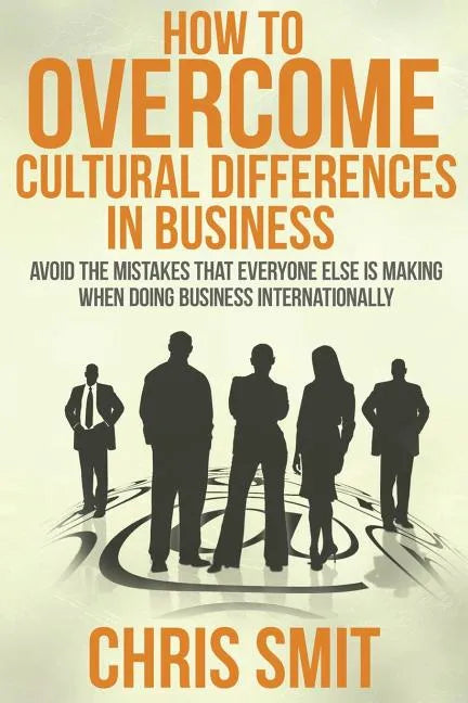 How to Overcome Cultural Differences in Business: Avoid the Mistakes that Everyone Else is Making When Doing Business Internationally - Paperback