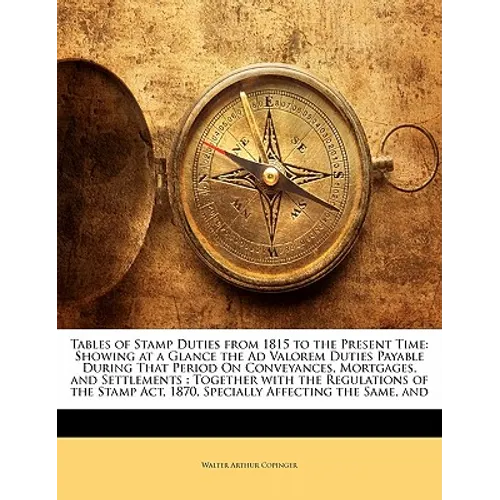 Tables of Stamp Duties from 1815 to the Present Time: Showing at a Glance the Ad Valorem Duties Payable During That Period on Conveyances, Mortgages, - Paperback
