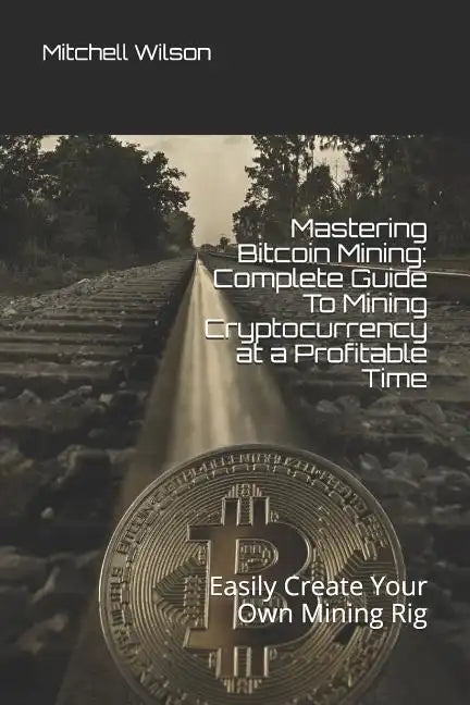 Mastering Bitcoin Mining: Complete Guide to Mining Cryptocurrency at a Profitable Time: Easily Create Your Own Mining Rig - Paperback