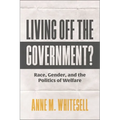 Living Off the Government?: Race, Gender, and the Politics of Welfare - Hardcover