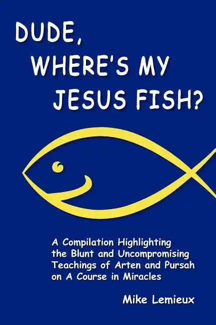 Dude, Where's My Jesus Fish?: A Compilation Highlighting the Blunt and Uncompromising Teachings of Arten and Pursah on A Course in Miracles - Paperback
