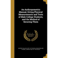An Anthropometric Manual, Giving Physical Measurements and Tests of Male College Students, and the Method of Securing Them - Hardcover