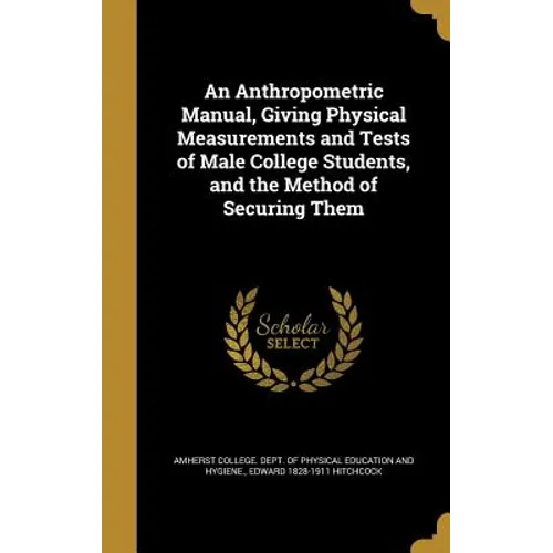An Anthropometric Manual, Giving Physical Measurements and Tests of Male College Students, and the Method of Securing Them - Hardcover