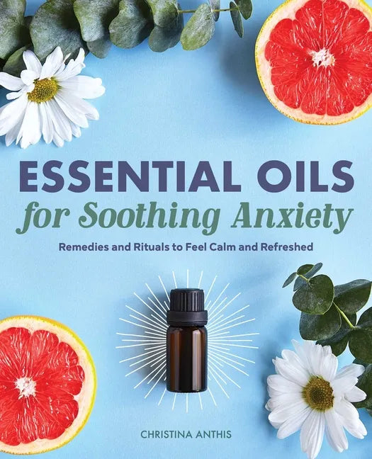 Essential Oils for Soothing Anxiety: Remedies and Rituals to Feel Calm and Refreshed - Paperback