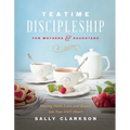 Teatime Discipleship for Mothers and Daughters: Pouring Faith, Love, and Beauty Into Your Girl's Heart - Hardcover