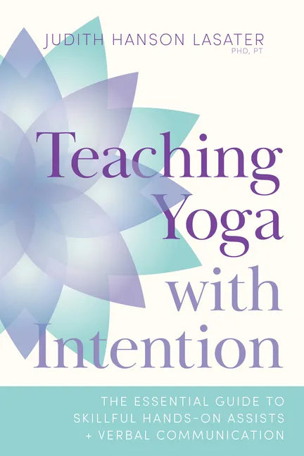 Teaching Yoga with Intention: The Essential Guide to Skillful Hands-On Assists and Verbal Communication - Paperback