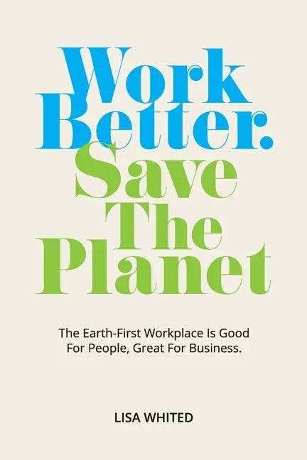 Work Better. Save The Planet: The Earth-First Workplace is Good for People, Great for Business - Paperback