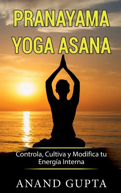 Pranayama Yoga Asana: Controla, Cultiva y Modifica tu Energía Interna - Paperback