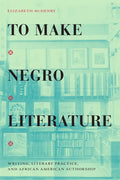 To Make Negro Literature: Writing, Literary Practice, and African American Authorship - Paperback