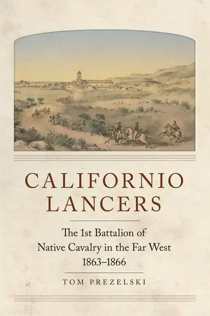 Californio Lancers: The 1st Battalion of Native Cavalry in the Far West, 1863-1866 - Paperback