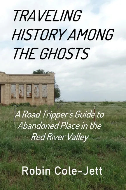 Traveling History among the Ghosts: A Road Tripper's Guide to Abandoned Places in the Red River Valley - Paperback