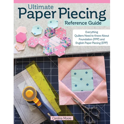 Ultimate Paper Piecing Reference Guide: Everything Quilters Need to Know about Foundation (Fpp) and English Paper Piecing (Epp) - Paperback