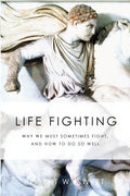 Life Fighting: Why We Must Sometimes Fight, and How to Do So Well - Paperback