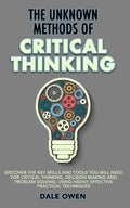 The Unknown Methods of Critical Thinking: Discover The Key Skills and Tools You Will Need for Critical Thinking, Decision Making and Problem Solving, - Paperback