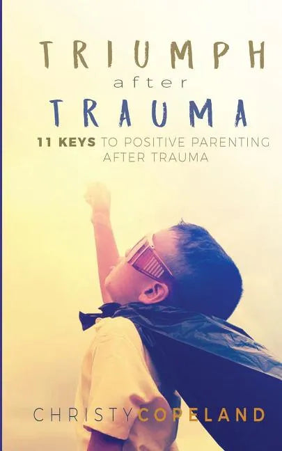 Triumph After Trauma: 11 Keys to Positive Parenting After Trauma - Paperback