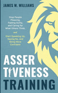 Assertiveness Training: Stop People Pleasing, Feeling Guilty, and Caring for What Others Think, and Start Speaking Up, Saying No, and Being Mo - Paperback