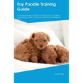 Toy Poodle Training Guide. Toy Poodle Guide Includes: Toy Poodle Training, Diet, Socializing, Care, Grooming, and More: Toy Poodle Tricks, Socializing - Paperback