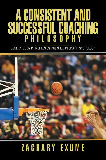 A Consistent and Successful Coaching Philosophy: Generated by Principles Established in Sport Psychology - Paperback