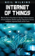 Internet of Things: What You Need to Know About IoT, Big Data, Predictive Analytics, Artificial Intelligence, Machine Learning, Cybersecur - Hardcover