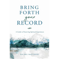 Bring Forth Your Record: A Guide to Preserving Spiritual Experiences - Paperback