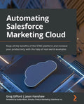 Automating Salesforce Marketing Cloud: Reap all the benefits of the SFMC platform and increase your productivity with the help of real-world examples - Paperback