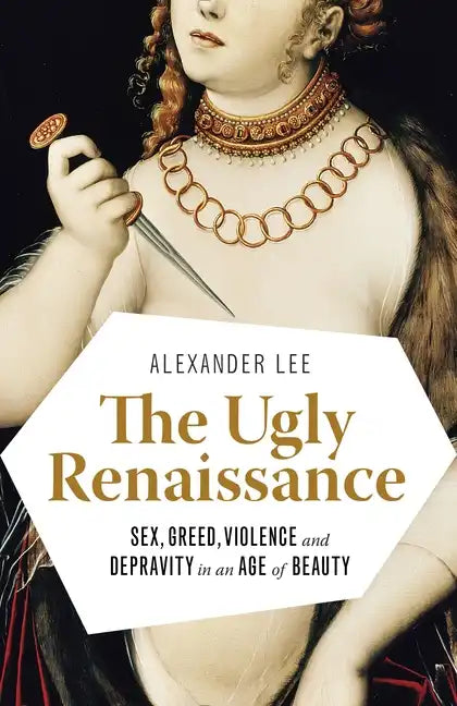 The Ugly Renaissance: Sex, Greed, Violence and Depravity in an Age of Beauty - Paperback