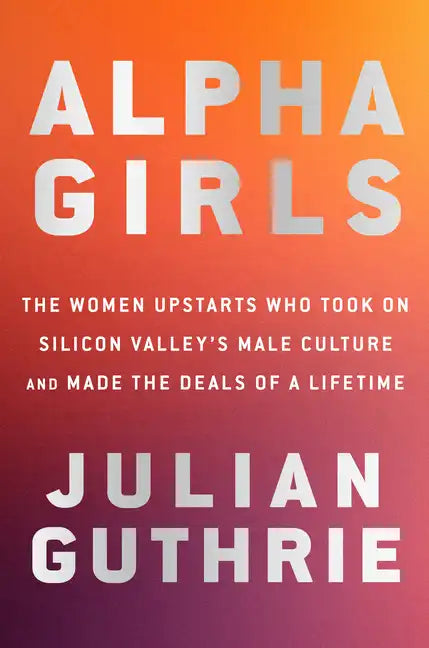 Alpha Girls: The Women Upstarts Who Took on Silicon Valley's Male Culture and Made the Deals of a Lifetime - Hardcover