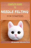 Complete Guide to Needle Felting for Starters: Beginners Guide To Create With Wool - Paperback