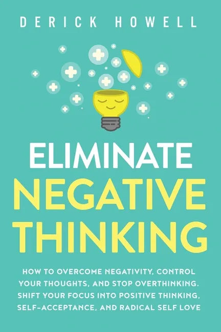 Eliminate Negative Thinking: How to Overcome Negativity, Control Your Thoughts, And Stop Overthinking. Shift Your Focus into Positive Thinking, Self-A - Paperback