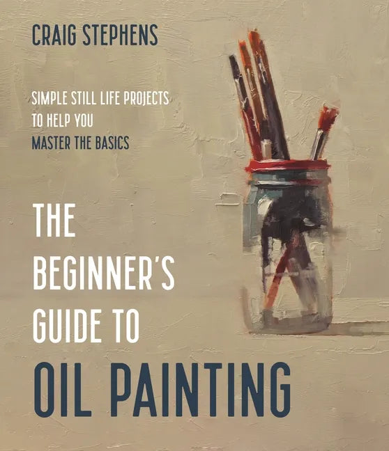 The Beginner's Guide to Oil Painting: Simple Still Life Projects to Help You Master the Basics - Paperback