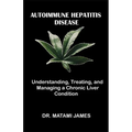Autoimmune Hepatitis Disease: Understanding, Treating, and Managing a Chronic Liver Condition - Paperback