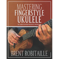 Mastering Fingerstyle Ukulele: The Complete Method for Ukulele Fingerpicking - Paperback