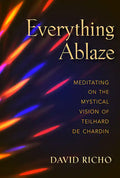 Everything Ablaze: Meditating on the Mystical Vision of Teilhard de Chardin - Paperback