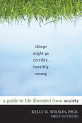 Things Might Go Terribly, Horribly Wrong: A Guide to Life Liberated from Anxiety - Paperback