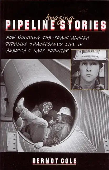 Amazing Pipeline Stories: How Building the Trans-Alaska Pipeline Transformed Life in America's Last Frontier - Paperback