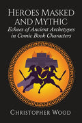 Heroes Masked and Mythic: Echoes of Ancient Archetypes in Comic Book Characters - Paperback