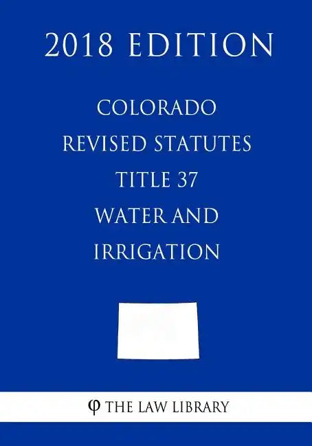 Colorado Revised Statutes - Title 37 - Water and Irrigation - General (2018 Edition) - Paperback