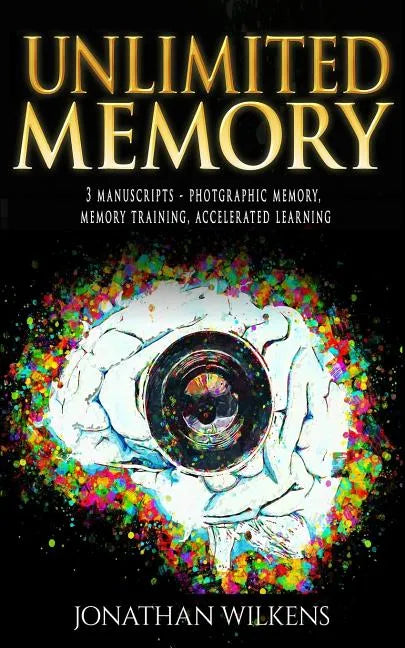 Unlimited Memory: 3 Manuscripts: Photographic Memory, Memory Training & Accelerated Learning - Paperback